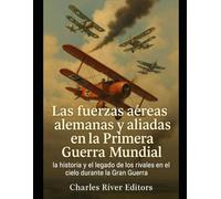 Las fuerzas aéreas alemanas y aliadas en la Primera Guerra Mundial: la historia y el legado de los rivales en el cielo durante la Gran Guerra