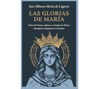 Las Glorias de María: Tomo II: Fiestas, Dolores y Virtudes de María; Obsequios y Plegarias en Su Honor