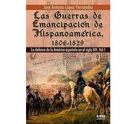 Las guerras de emancipación de Hispanoamérica, 1806-1829. la defensa de la américa española en el siglo XIX. Vol.1. | José Antonio López Domínguez