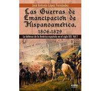 Las guerras de emancipación de Hispanoamérica, 1806-1829. la defensa de la américa española en el siglo XIX. Vol.1. | José Antonio López Domínguez