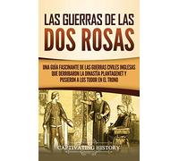Las guerras de las Dos Rosas: Una guía fascinante de las guerras civiles inglesas que derribaron la dinastía Plantagenet y pusieron a los Tudor en el trono