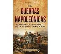 Las Guerras Napoleónicas: Una guía apasionante del conflicto mundial, las tácticas revolucionarias y la expansión del Imperio