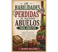 LAS HABILIDADES PERDIDAS DE NUESTROS ABUELOS PARA ADULTOS: Una guía práctica para recuperar habilidades olvidadas de vida autosuficiente, ... para una vida más sencilla y resiliente