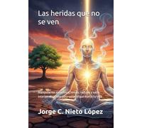 Las heridas que no se ven: Manipulación emocional, rencor, rechazo y vacío interior: el camino para sanar lo que marcó tu vida