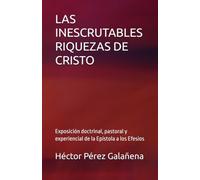 LAS INESCRUTABLES RIQUEZAS DE CRISTO: Exposición doctrinal, pastoral y experiencial de la Epístola a los Efesios