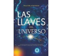 Las Llaves del Universo: Las Leyes Secretas y El Conocimiento Prohibido Que Te Llevarán a Conseguir Cualquier Cosa Que Desees