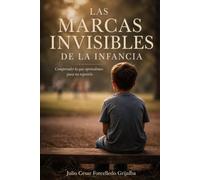 Las marcas invisible de la infancia: Comprender lo que vivimos para no repetirlo
