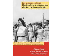 Las Mujeres en Cuba: Haciendo una Revolución dentro de la Revolucion: De Santiago de Cuba y el Ejército Rebelde a la creación de la Federación de Mujeres Cubanas (Esta)