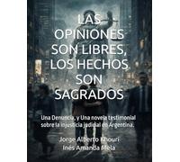 LAS OPINIONES SON LIBRES, LOS HECHOS SON SAGRADOS: Una Denuncia, y Una novela testimonial sobre la injusticia judicial en Argentina.