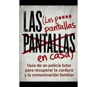 Las pantallas en casa: GUÍA DE UN POLICÍA TUTOR PARA RECUPERAR LA CORDURA Y LA COMUNICACIÓN FAMILIAR