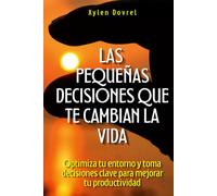 Las pequeñas decisiones que te cambian la vida: Optimiza tu entorno y toma decisiones clave para mejorar tu productividad