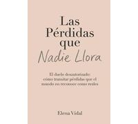 Las pérdidas que nadie llora: El duelo desautorizado: cómo transitar pérdidas que el mundo no reconoce como reales