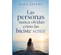 Las personas nunca olvidan cómo las hiciste sentir: Cómo sanar tus relaciones, crear vínculos más sanos y reconstruirte emocionalmente
