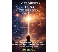 LAS PREGUNTAS QUE NO DESAPARECEN: Una exploración de las preguntas sobre el Universo, la Vida y Dios en una era de Ciencia y duda