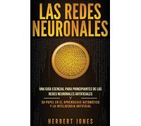 Las redes neuronales: Una guía esencial para principiantes de las redes neuronales artificiales y su papel en el aprendizaje automático y la inteligencia artificial (Spanish Edition)