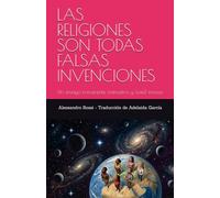 LAS RELIGIONES SON TODAS FALSAS INVENCIONES: Un ensayo irreverente, instructivo y (casi) inocuo