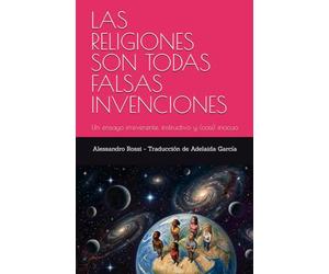 LAS RELIGIONES SON TODAS FALSAS INVENCIONES: Un ensayo irreverente, instructivo y (casi) inocuo