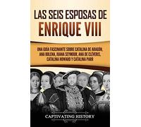 Las seis esposas de Enrique VIII: Una guía fascinante sobre Catalina de Aragón, Ana Bolena, Juana Seymour, Ana de Cléveris, Catalina Howard y Catalina Parr