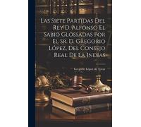 Las Siete Partidas Del Rey D. Alfonso El Sabio Glossadas Por El Sr. D. Gregorio López, Del Consejo Real De La Indias
