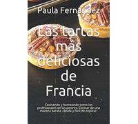 Las tartas más deliciosas de Francia: Cocinando y horneando como los profesionales de los postres. Cocinar de una manera barata, rápida y fácil de explicar.