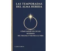 LAS TEMPORADAS DEL ALMA HERIDA: Cómo sanar los ciclos interiores del trauma y volver a la vida