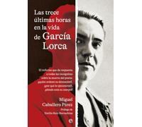 Las trece últimas horas en la vida de García Lorca: El informe que da respuesta a todas las incógnitas sobre la muerte del poeta: ¿quién ordenó su ... ¿dónde está su cuerpo? (HISTORIA)