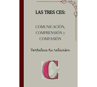 Las Tres Ces: Comunicación, Comprensión Y Compasión, Fortalece tu relación: Más de 100 Parejas Han Fortalecido Su Relación Con Este Libro Práctico Para Escribir Con Tu Pareja