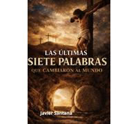 las ultimas siete palabras que cambiaron al mundo: Desde la cruz: Reflexiones que transforman el corazon