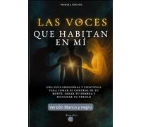 LAS VOCES QUE HABITAN EN MÍ ( Versión Blanco y Negro: Una guía emocional y científica para tomar el control de tu mente, sanar tu sombra y escuchar tu verdad