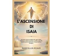 L'ASCENSIONE DI ISAIA: Un'antica visione profetica dei regni celesti, misticismo cristiano primitivo, scritture apocrife, trasformazione spirituale e interpretazione teologica