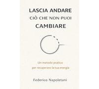 LASCIA ANDARE CIÒ CHE NON PUOI CAMBIARE: Stop allo spreco di energia e recupera la lucidità mentale per ciò che conta davvero