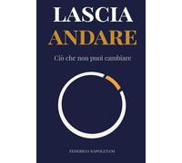 Lascia andare ciò che non puoi cambiare: Stop allo spreco di energia. Rrecupera la lucidità mentale per ciò che conta davvero (Stoicismo Moderno)