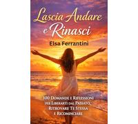 Lascia Andare e Rinasci: 100 Domande e Riflessioni per Liberarti dal Passato, Ritrovare Te Stessa e Ricominciare