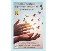 Lascia Andare: Il Potere di Liberarsi da Paure e Ansia: Una guida pratica per gestire l’ansia e trovare la pace interiore