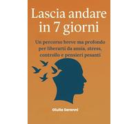Lascia andare in 7 giorni: Un percorso breve ma profondo per liberarti da ansia, stress, controllo e pensieri pesanti (Lasciare andare libro per ... una mente leggera, giorno dopo giorno.)