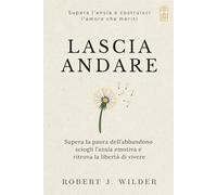 Lascia Andare: Supera la paura dell’abbandono, sciogli l’ansia emotiva e ritrova la libertà di vivere.
