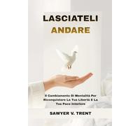 Lasciali Andare: Il Cambiamento Di Mentalità Per Riconquistare La Tua Libertà E La Tua Pace Interiore