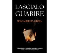 Lascialo Guarire: Sfoga. Brucia. Libera. Un Diario Per La Guarigione Emotiva, La Scoperta Di Sé e La Trasformazione Interiore