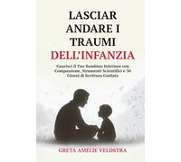 Lasciar Andare i Traumi dell’Infanzia: Guarisci il Tuo Bambino Interiore con Compassione, Strumenti Scientifici e 30 Giorni di Scrittura Guidata