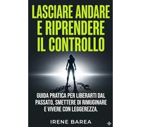 Lasciare Andare e Riprendere il Controllo: Guida Pratica per Liberarti dal Passato, Smettere di Rimuginare e Vivere con Leggerezza