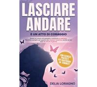 Lasciare Andare è un Atto di Coraggio: Smetti di vivere nel passato, Tecniche semplici per guarire da relazioni tossiche, anche in soli 10 minuti al giorno, senza frasi fatte o terapie infinite.