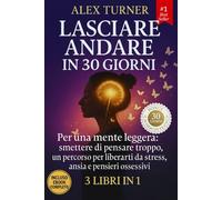 LASCIARE ANDARE IN 30 GIORNI 3 LIBRI in 1: Per una mente leggera: un percorso facile per smettere di pensare troppo, liberarti da stress, ansia, pensieri ossessivi e vivere nel Qui ed Ora.