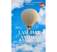 LASCIARE ANDARE: La libertà inizia quando smetti di trattenere ciò che ti pesa. Mente leggera in 10 passi: il metodo pratico per trasformare ansia e stress in equilibrio e serenità.