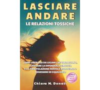 Lasciare andare le relazioni tossiche: Come liberarti da legami che ti bloccano, superare la dipendenza emotiva, libera la tua mente dalla manipolazione e ritrova autostima ed equilibrio interiore.