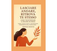Lasciare andare: liberati dal dolore, ritrova te stesso: Come trasformare il dolore in forza: Teoria, consigli pratici, testimonianze, fondamentali della Mindfulness