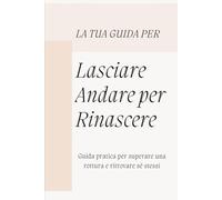Lasciare andare per rinascere: Guida pratica per superare una rottura e ritrovare sé stessi