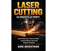 Laser Cutting for Projects and Profit: How to Use Laser Cutters to Build, Improve Results, and Create Products That Sell