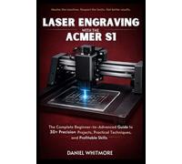 Laser Engraving with the ACMER S1: The Complete Beginner-to-Advanced Guide to 30+ Precision Projects, Practical Techniques, and Profitable Skills