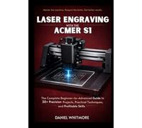 Laser Engraving with the ACMER S1: The Complete Beginner-to-Advanced Guide to 30+ Precision Projects, Practical Techniques, and Profitable Skills