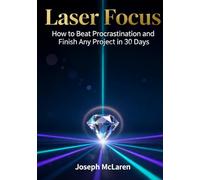 Laser Focus: How to Beat Procrastination and Finish Any Project in 30 Days